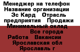 Менеджер на телефон › Название организации ­ Эс-Кард › Отрасль предприятия ­ Продажи › Минимальный оклад ­ 25 000 - Все города Работа » Вакансии   . Ярославская обл.,Ярославль г.